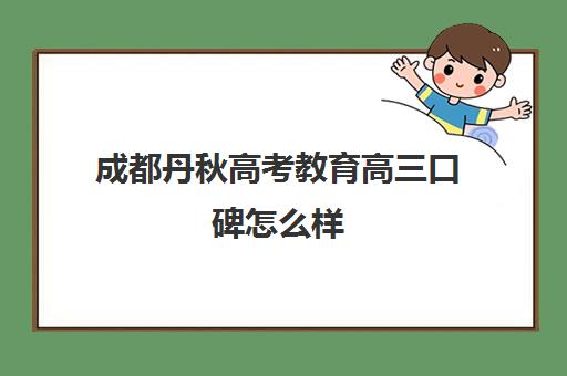 成都丹秋高考教育高三口碑怎么样(成都高三复读学校排名)