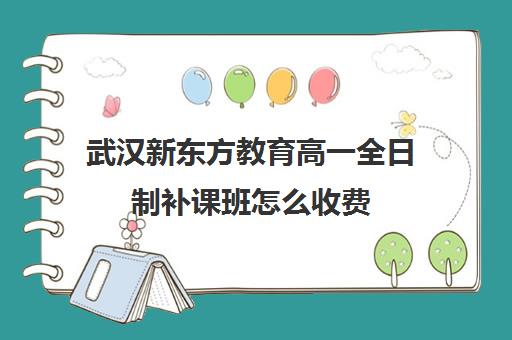 武汉新东方教育高一全日制补课班怎么收费(武汉高中一对一辅导机构哪家好)