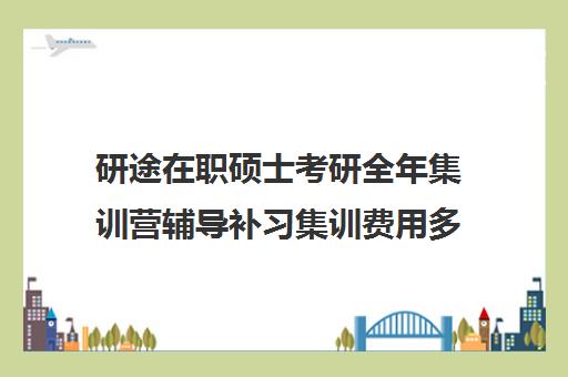 研途在职硕士考研全年集训营辅导补习集训费用多少钱