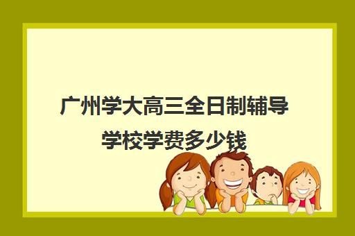 广州学大高三全日制辅导学校学费多少钱(广州辅导班收费价目表)