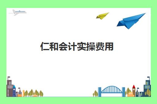 仁和会计实操费用(仁和会计价目表)