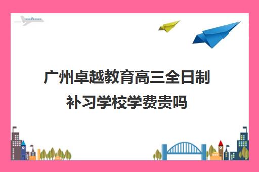 广州卓越教育高三全日制补习学校学费贵吗