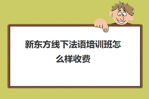 新东方线下法语培训班怎么样收费(法语培训班一般多少钱)