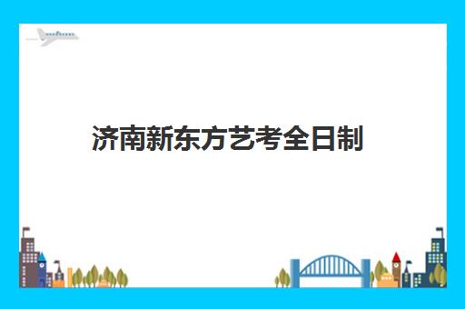 济南新东方艺考全日制(新东方艺考培训机构官网)