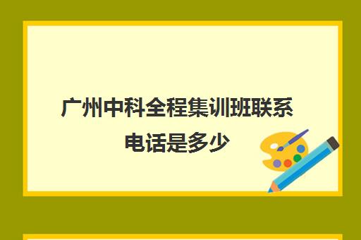 广州中科全程集训班联系电话是多少(广州中科质检可信吗)