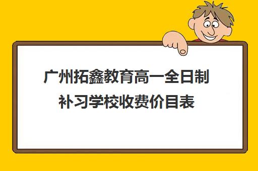 广州拓鑫教育高一全日制补习学校收费价目表