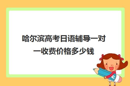 哈尔滨高考日语辅导一对一收费价格多少钱(学高考日语一般多少钱)