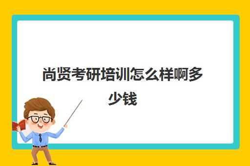 尚贤考研培训怎么样啊多少钱(尚德考研机构怎么样)