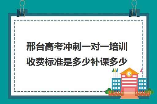 邢台高考冲刺一对一培训收费标准是多少补课多少钱一小时(衡水高三封闭式冲刺班)