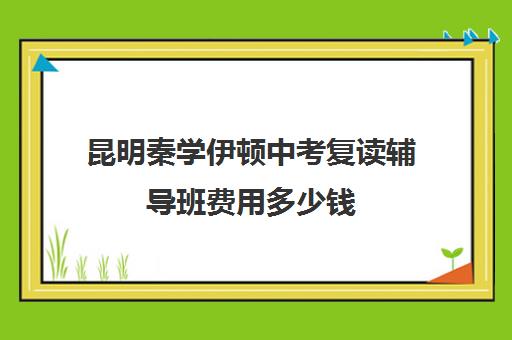 昆明秦学伊顿中考复读辅导班费用多少钱(昆明补课机构有哪些)