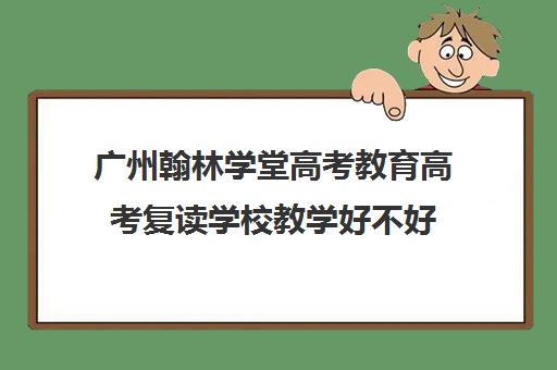 广州翰林学堂高考教育高考复读学校教学好不好(广州高考复读学校哪家好)