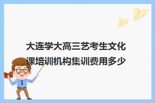 大连学大高三艺考生文化课培训机构集训费用多少钱(大连艺考培训机构排行)