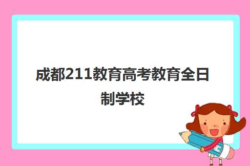 成都211教育高考教育全日制学校(成都5所211学校是哪些)