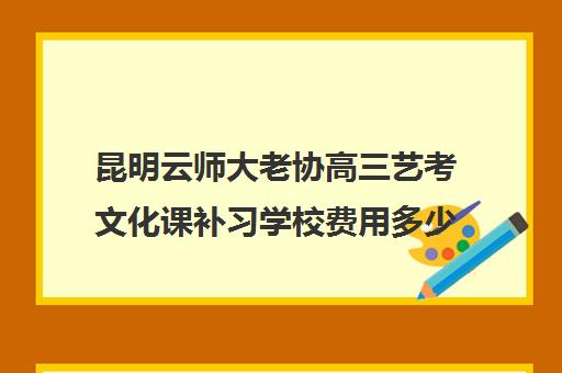 昆明云师大老协高三艺考文化课补习学校费用多少钱