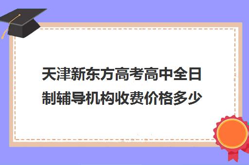 天津新东方高考高中全日制辅导机构收费价格多少钱(天津高中补课机构)