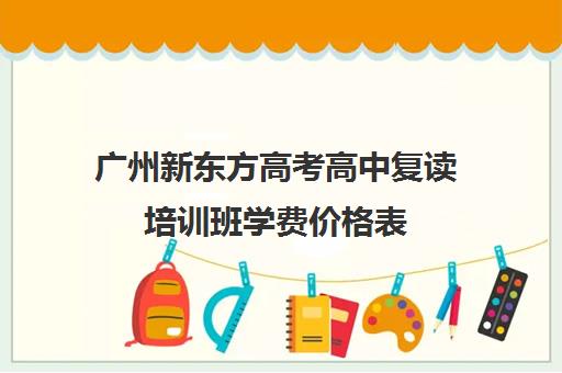 广州新东方高考高中复读培训班学费价格表(广州卓越高四复读班学费明细)