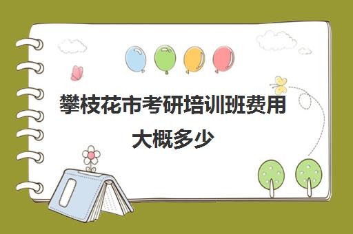 攀枝花市考研培训班费用大概多少(哪个考研辅导机构好)