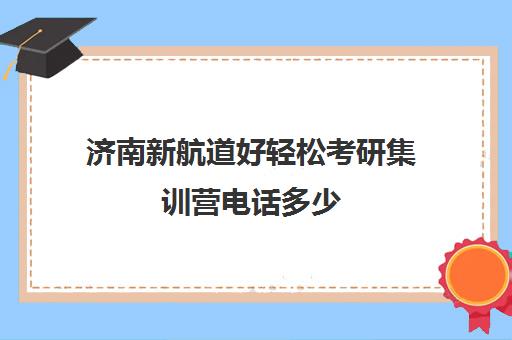 济南新航道好轻松考研集训营电话多少（新航道考研培训机构怎么样）