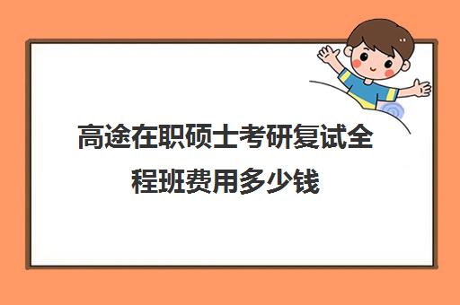 高途在职硕士考研复试全程班费用多少钱（花钱就能上的在职研究生）