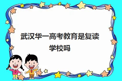 武汉华一高考教育是复读学校吗(武汉高三复读学校有哪些)