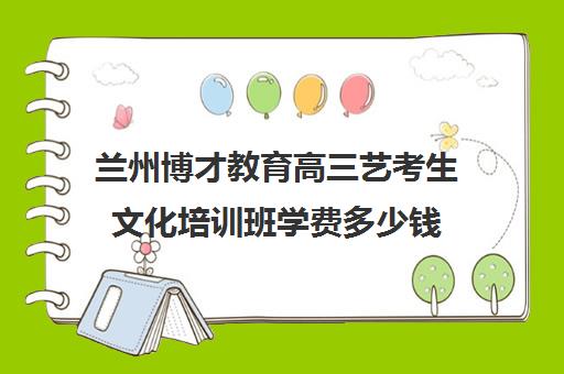 兰州博才教育高三艺考生文化培训班学费多少钱(兰州艺考培训机构排名)