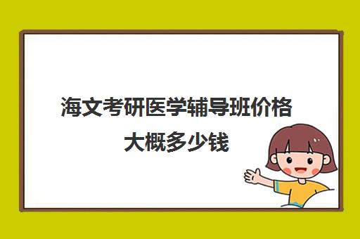 海文考研医学辅导班价格大概多少钱（医学考研培训班哪个比较好）