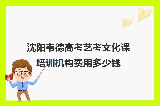 沈阳韦德高考艺考文化课培训机构费用多少钱(沈阳艺考培训机构排行)