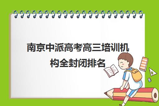 南京中派高考高三培训机构全封闭排名(江苏高考集训学校哪家好)