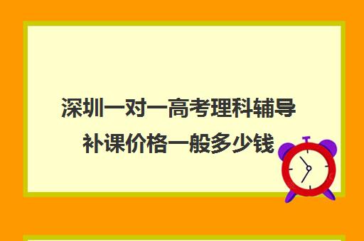 深圳一对一高考理科辅导补课价格一般多少钱(深圳高中补课一对一价格)