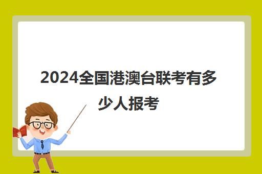 2024全国港澳台联考有多少人报考(港澳台联考2025还有优势吗)