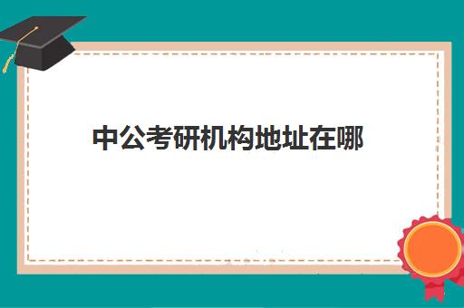 中公考研机构地址在哪(中公的考研做得怎么样)