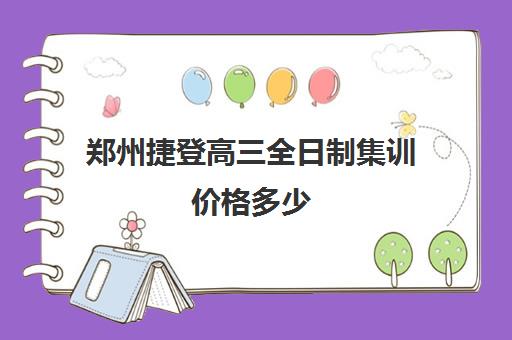 郑州捷登高三全日制集训价格多少(郑州比较好的高三培训学校)