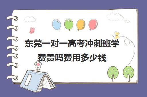 东莞一对一高考冲刺班学费贵吗费用多少钱(精锐一对一收费标准)