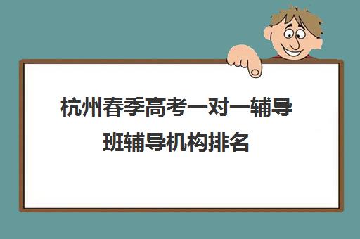 杭州春季高考一对一辅导班辅导机构排名(春季高考培训班学费)