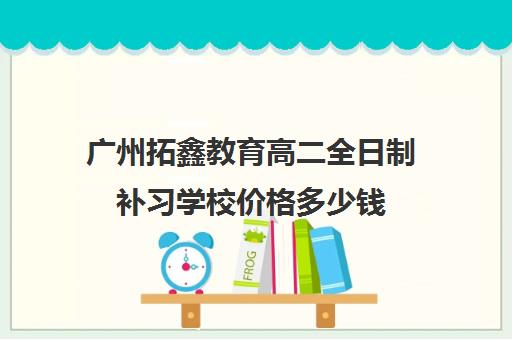 广州拓鑫教育高二全日制补习学校价格多少钱