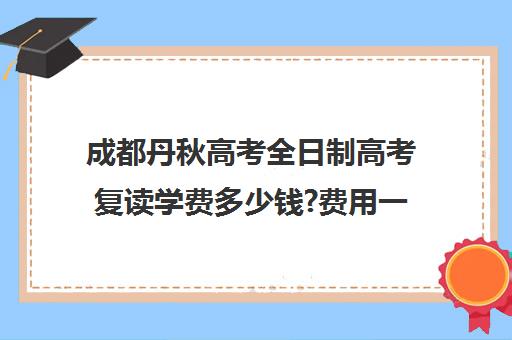 成都丹秋高考全日制高考复读学费多少钱?费用一览表(复读算全日制吗)