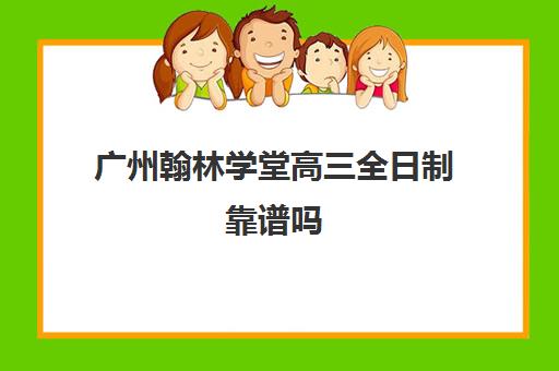 广州翰林学堂高三全日制靠谱吗(高三学生去培训机构全日制好吗)