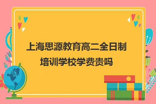 上海思源教育高二全日制培训学校学费贵吗（全日制外语培训学校）