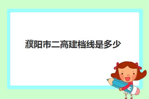 濮阳市二高建档线是多少(濮阳二高中考成绩查询)