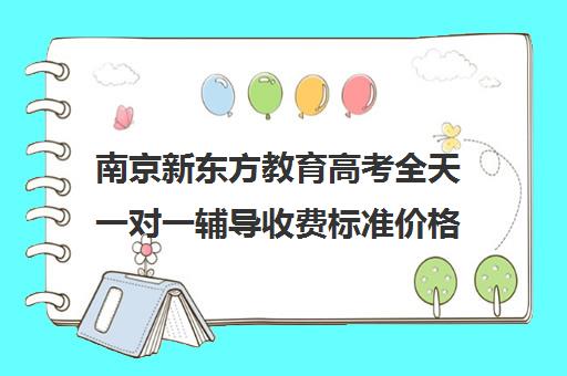 南京新东方教育高考全天一对一辅导收费标准价格一览（新东方高三一对一收费价格表）