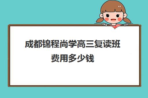 成都锦程尚学高三复读班费用多少钱(成都高考培训班哪个机构好一点)