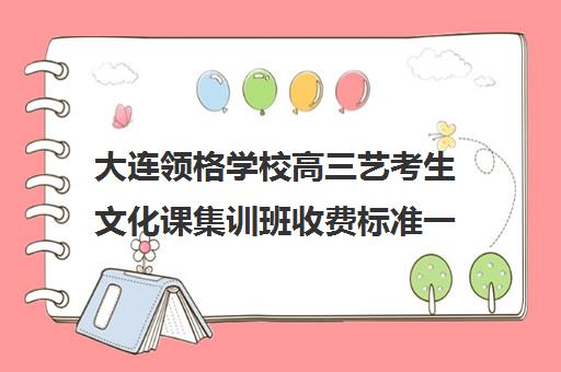 大连领格学校高三艺考生文化课集训班收费标准一览表(艺术生高三文化课冲刺)