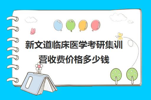 新文道临床医学考研集训营收费价格多少钱（新文道考研价格一览表）