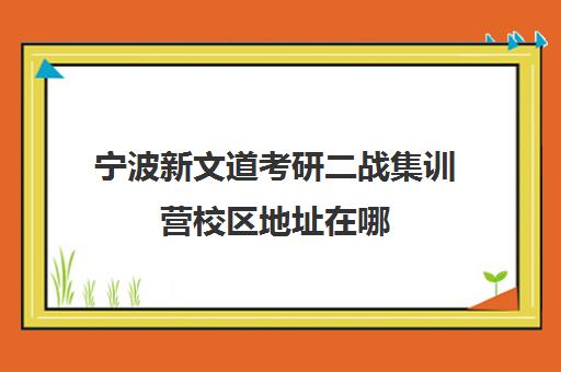 宁波新文道考研二战集训营校区地址在哪（启航二战集训营半年收费怎么样）