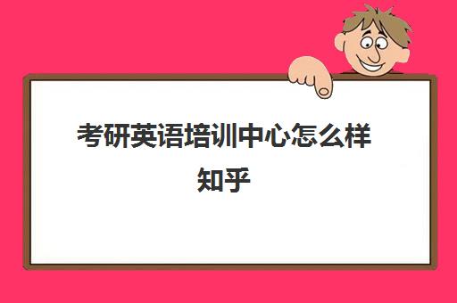 考研英语培训中心怎么样知乎(考研英语机构推荐)