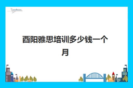 酉阳雅思培训多少钱一个月(雅思一个月从4到6)