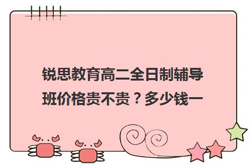 锐思教育高二全日制辅导班价格贵不贵？多少钱一年（全日制高三封闭辅导班哪个好）