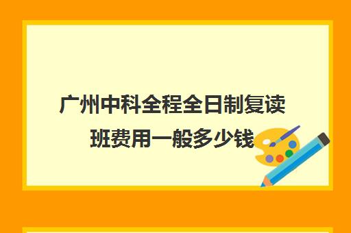 广州中科全程全日制复读班费用一般多少钱(广州复读学校有哪些)