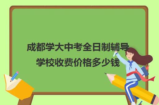 成都学大中考全日制辅导学校收费价格多少钱(成都全日制补课机构)