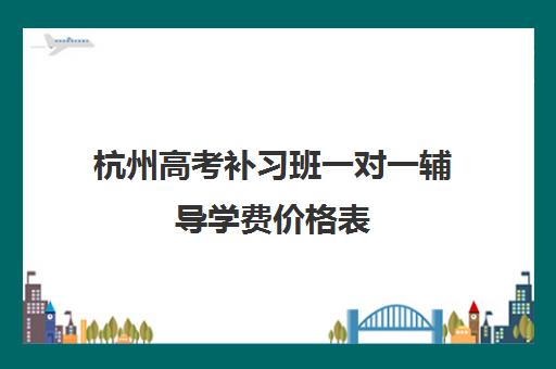 杭州高考补习班一对一辅导学费价格表